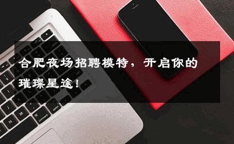 合肥夜场招聘模特，开启你的璀璨星途！