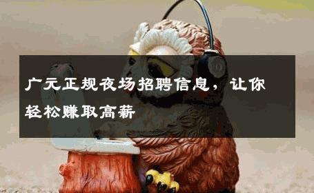 广元正规夜场招聘信息，让你轻松赚取高薪