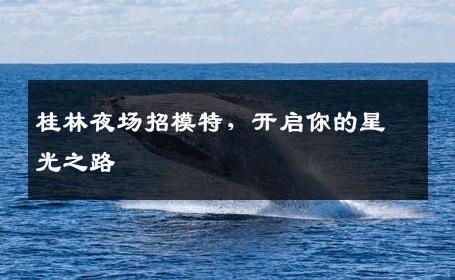 桂林夜场招模特，开启你的星光之路