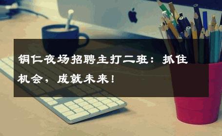 铜仁夜场招聘主打二班：抓住机会，成就未来！