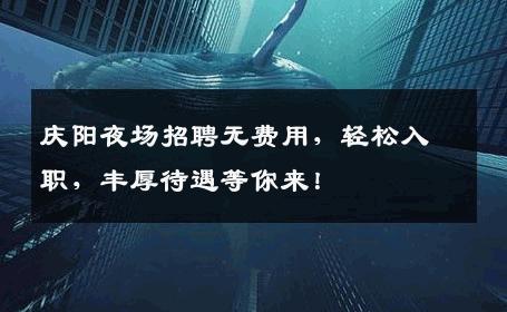 庆阳夜场招聘无费用，轻松入职，丰厚待遇等你来！
