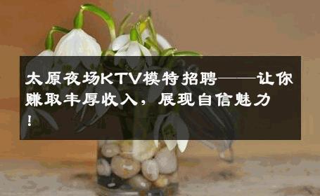 太原夜场KTV模特招聘——让你赚取丰厚收入，展现自信魅力！