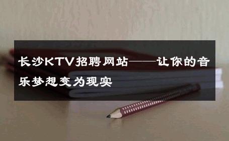 长沙KTV招聘网站——让你的音乐梦想变为现实