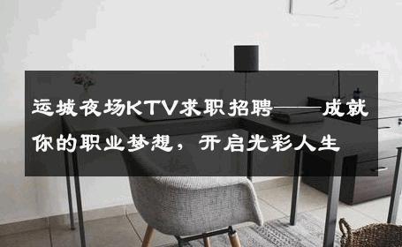 运城夜场KTV求职招聘——成就你的职业梦想，开启光彩人生