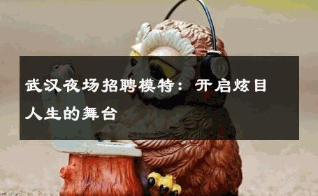 武汉夜场招聘模特：开启炫目人生的舞台