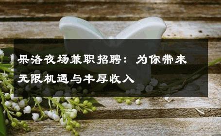 果洛夜场兼职招聘：为你带来无限机遇与丰厚收入