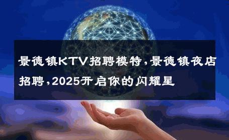 景德镇KTV招聘模特,景德镇夜店招聘,2025开启你的闪耀星