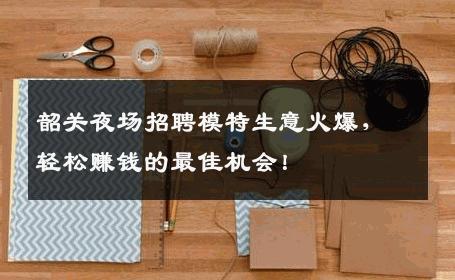 韶关夜场招聘模特生意火爆，轻松赚钱的最佳机会！