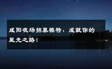 咸阳夜场招募模特，成就你的星光之路！