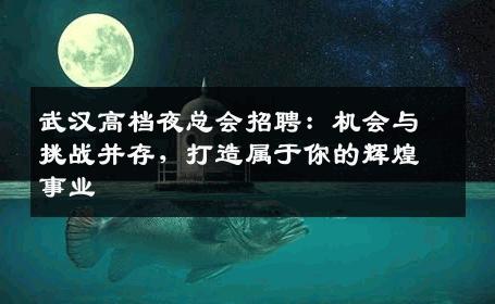 武汉高档夜总会招聘：机会与挑战并存，打造属于你的辉煌事业