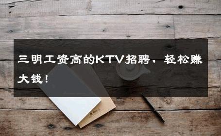 三明工资高的KTV招聘，轻松赚大钱！