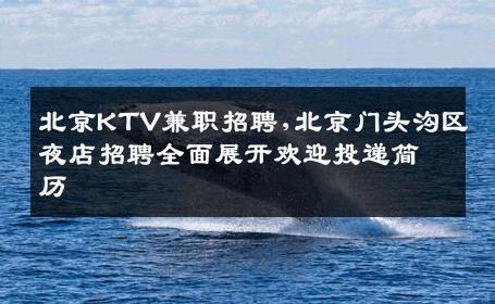 北京KTV兼职招聘,北京门头沟区夜店招聘全面展开欢迎投递简历