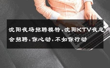 沈阳夜场招聘模特,沈阳KTV夜总会招聘,你心动,不如你行动