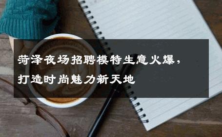 菏泽夜场招聘模特生意火爆，打造时尚魅力新天地