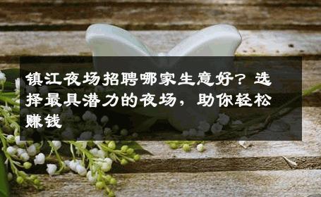 镇江夜场招聘哪家生意好？选择最具潜力的夜场，助你轻松赚钱