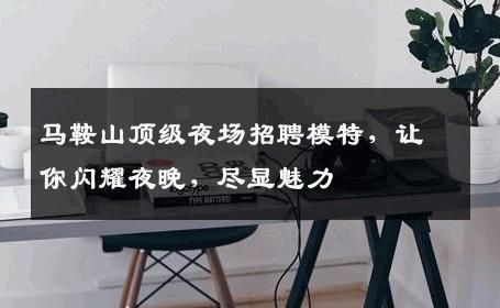 马鞍山顶级夜场招聘模特，让你闪耀夜晚，尽显魅力