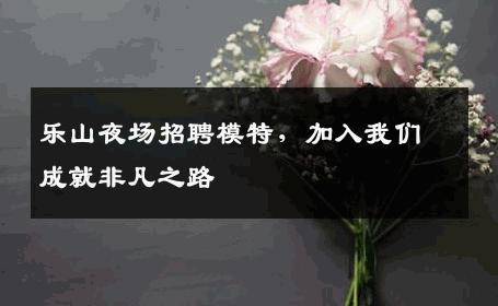 乐山夜场招聘模特，加入我们成就非凡之路
