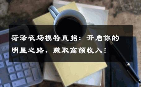菏泽夜场模特直招：开启你的明星之路，赚取高额收入！