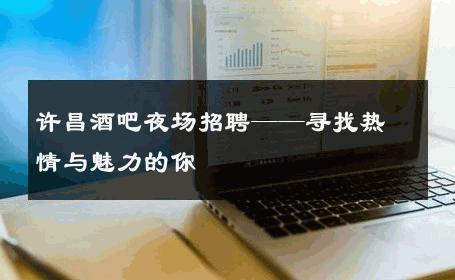 许昌酒吧夜场招聘——寻找热情与魅力的你