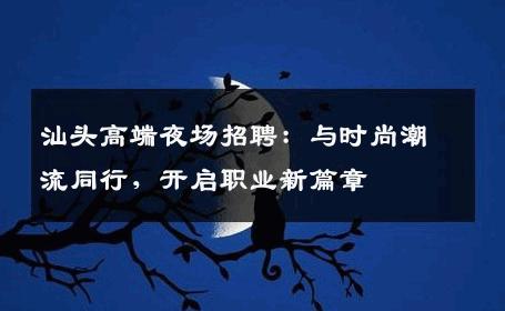 汕头高端夜场招聘：与时尚潮流同行，开启职业新篇章