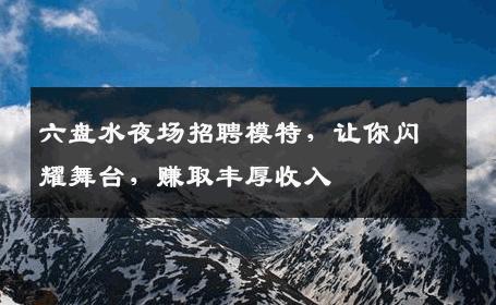 六盘水夜场招聘模特，让你闪耀舞台，赚取丰厚收入