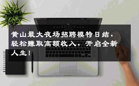 黄山最大夜场招聘模特日结，轻松赚取高额收入，开启全新人生！