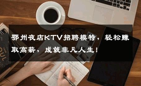 鄂州夜店KTV招聘模特，轻松赚取高薪，成就非凡人生！