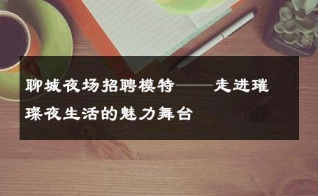 聊城夜场招聘模特——走进璀璨夜生活的魅力舞台