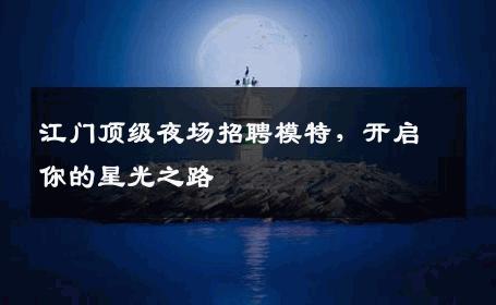 江门顶级夜场招聘模特，开启你的星光之路