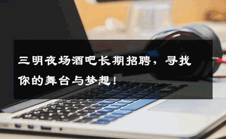 三明夜场酒吧长期招聘，寻找你的舞台与梦想！