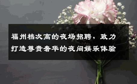 福州档次高的夜场招聘，致力打造尊贵奢华的夜间娱乐体验