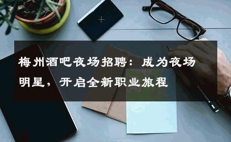 梅州酒吧夜场招聘：成为夜场明星，开启全新职业旅程