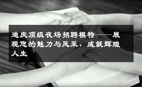 迪庆顶级夜场招聘模特——展现您的魅力与风采，成就辉煌人生