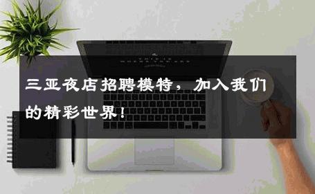 三亚夜店招聘模特，加入我们的精彩世界！