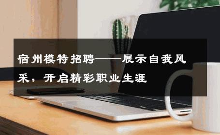 宿州模特招聘——展示自我风采，开启精彩职业生涯