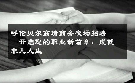 呼伦贝尔高端商务夜场招聘——开启您的职业新篇章，成就非凡人生
