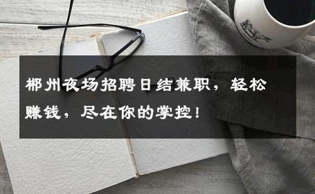 郴州夜场招聘日结兼职，轻松赚钱，尽在你的掌控！