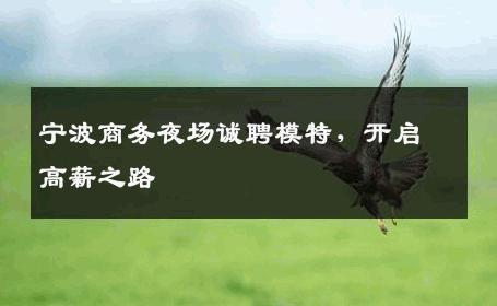 宁波商务夜场诚聘模特，开启高薪之路