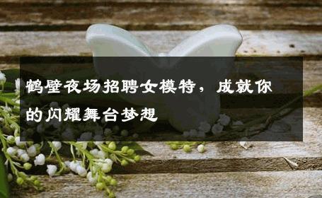 鹤壁夜场招聘女模特，成就你的闪耀舞台梦想