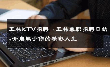 玉林KTV招聘 ,玉林兼职招聘日结,开启属于你的精彩人生