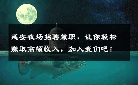 延安夜场招聘兼职，让你轻松赚取高额收入，加入我们吧！