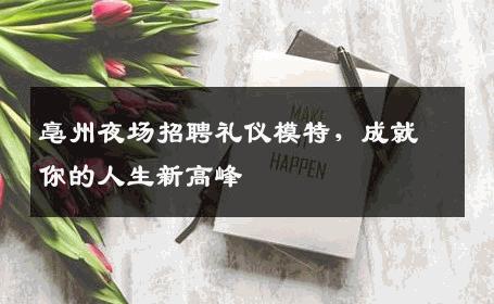 亳州夜场招聘礼仪模特，成就你的人生新高峰