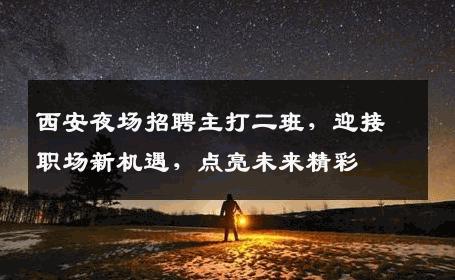 西安夜场招聘主打二班，迎接职场新机遇，点亮未来精彩