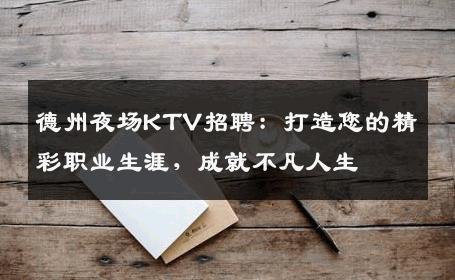 德州夜场KTV招聘：打造您的精彩职业生涯，成就不凡人生