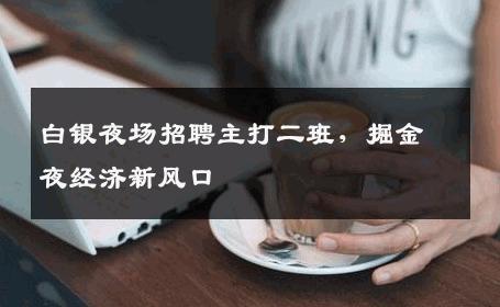 白银夜场招聘主打二班，掘金夜经济新风口