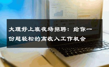 大理好上班夜场招聘：给你一份超轻松的高收入工作机会