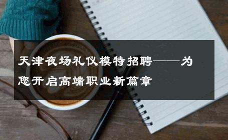 天津夜场礼仪模特招聘——为您开启高端职业新篇章