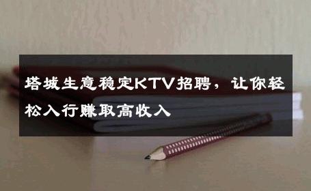 塔城生意稳定KTV招聘，让你轻松入行赚取高收入