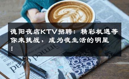 德阳夜店KTV招聘：精彩机遇等你来挑战，成为夜生活的明星！