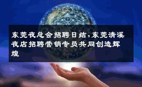东莞夜总会招聘日结,东莞清溪夜店招聘营销专员共同创造辉煌